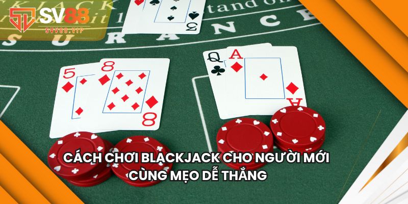 Cách Chơi Blackjack Cho Người Mới Cùng Mẹo Dễ Thắng