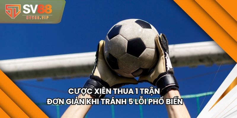 Cược Xiên Thua 1 Trận Đơn Giản Khi Tránh 5 Lỗi Phổ Biến