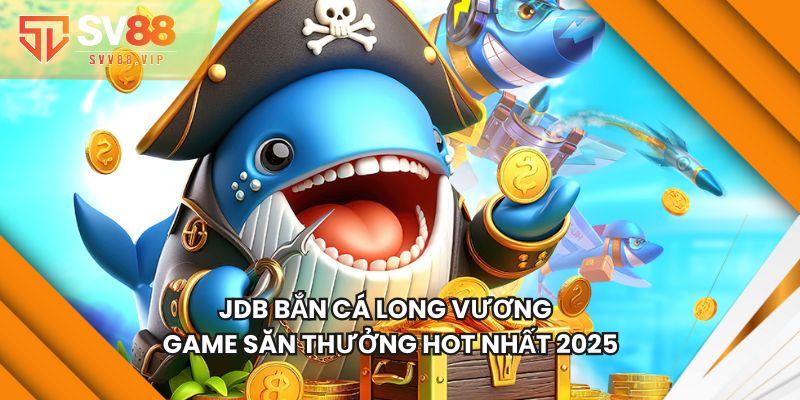 JDB Bắn Cá Long Vương - Game Săn Thưởng Hot Nhất 2025