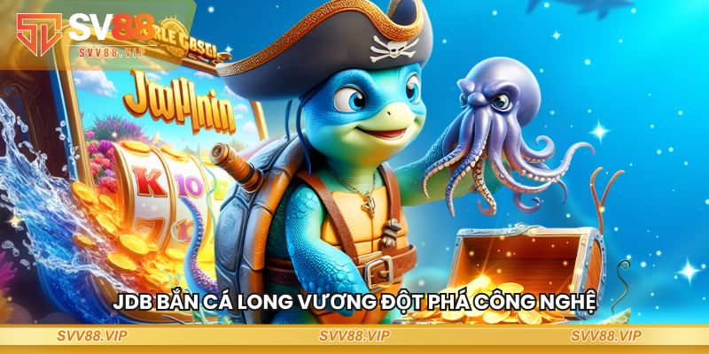 JDB Bắn Cá Long Vương đột phá công nghệ